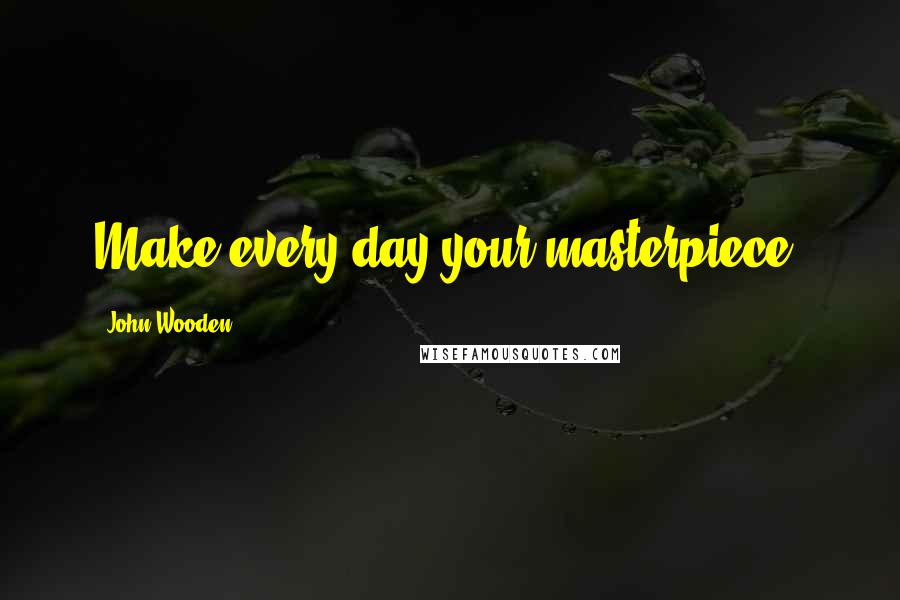 John Wooden Quotes: Make every day your masterpiece.