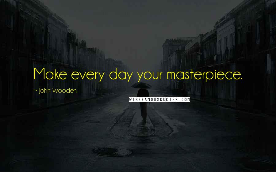 John Wooden Quotes: Make every day your masterpiece.