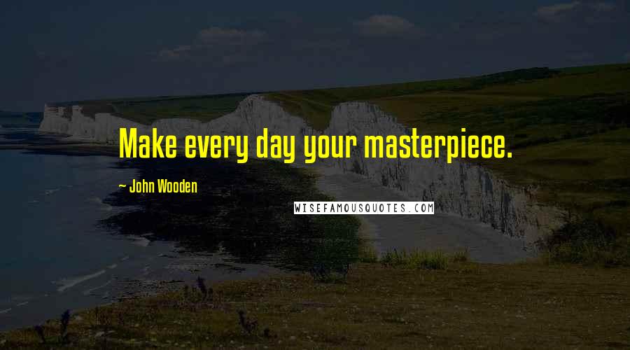 John Wooden Quotes: Make every day your masterpiece.