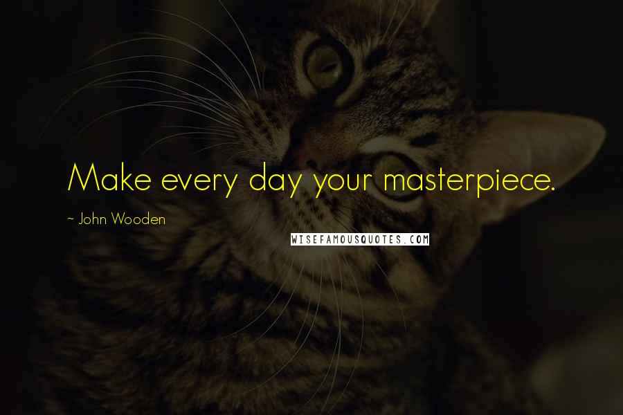 John Wooden Quotes: Make every day your masterpiece.