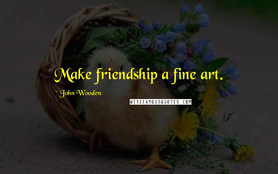 John Wooden Quotes: Make friendship a fine art.