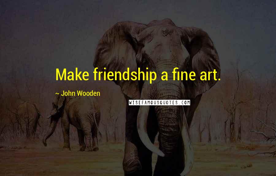 John Wooden Quotes: Make friendship a fine art.