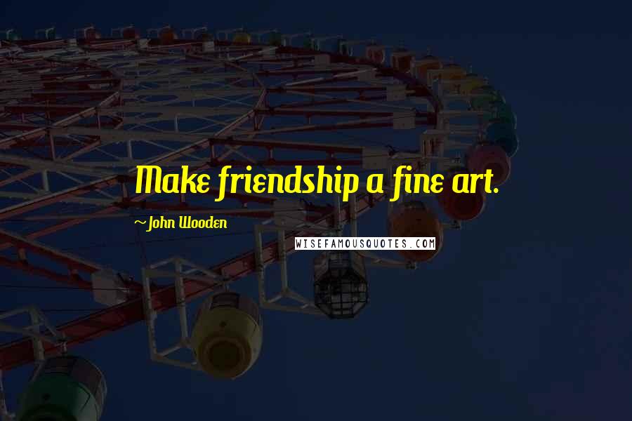 John Wooden Quotes: Make friendship a fine art.