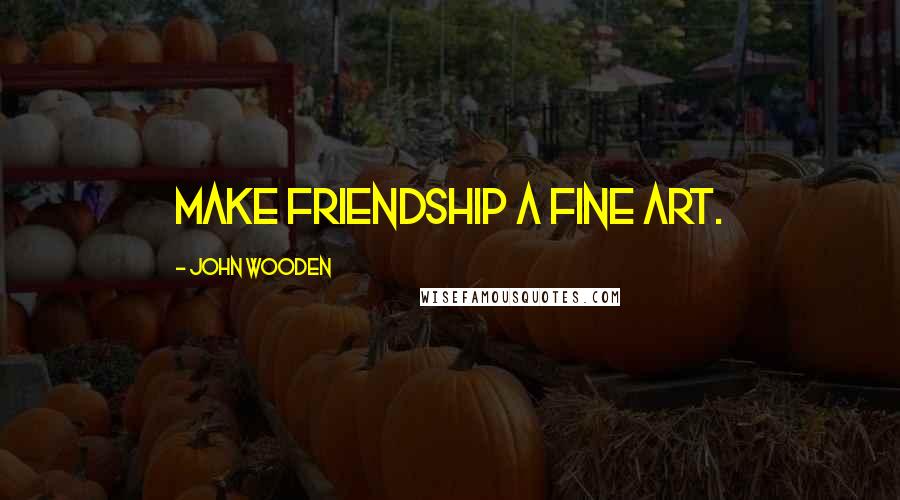 John Wooden Quotes: Make friendship a fine art.