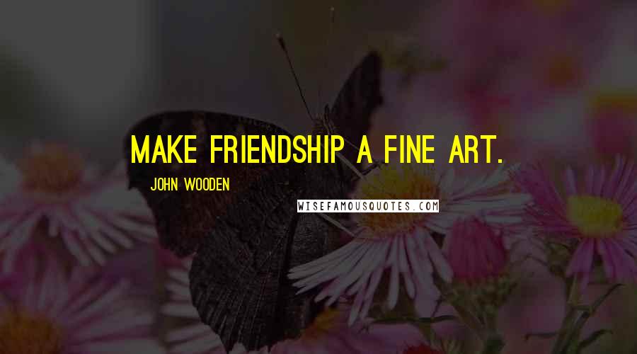 John Wooden Quotes: Make friendship a fine art.