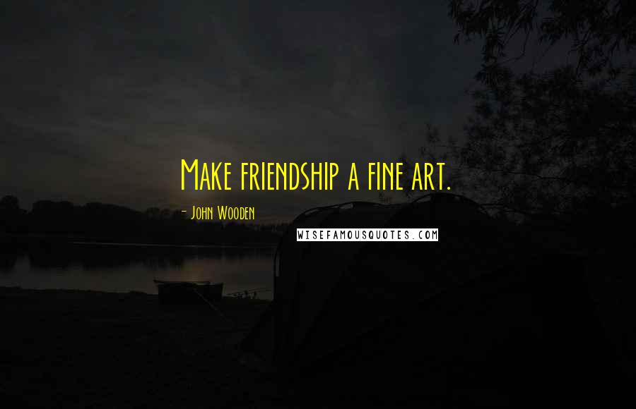 John Wooden Quotes: Make friendship a fine art.