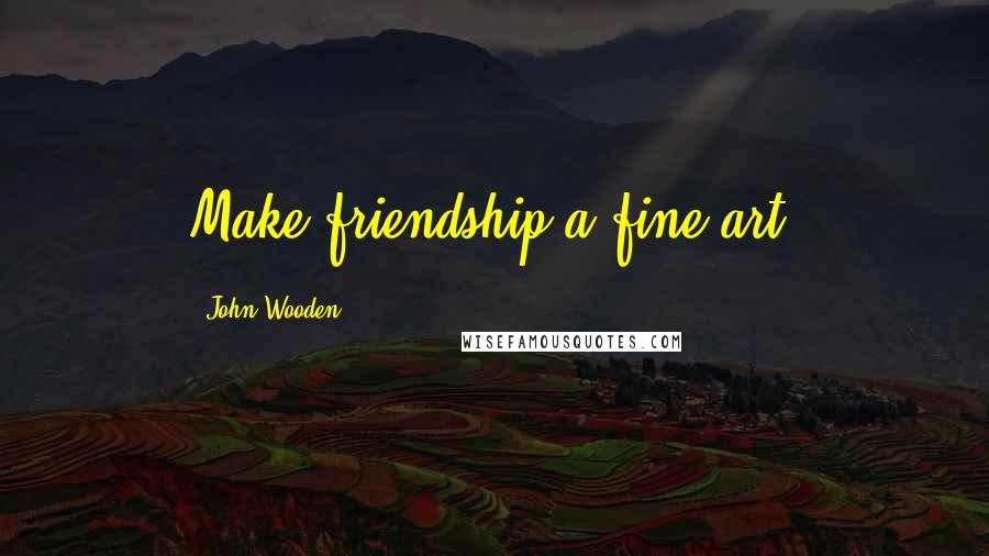 John Wooden Quotes: Make friendship a fine art.