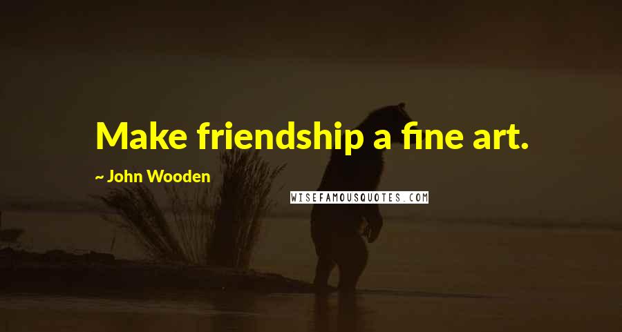 John Wooden Quotes: Make friendship a fine art.