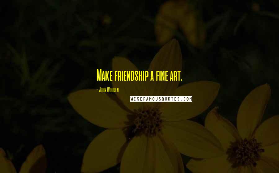 John Wooden Quotes: Make friendship a fine art.