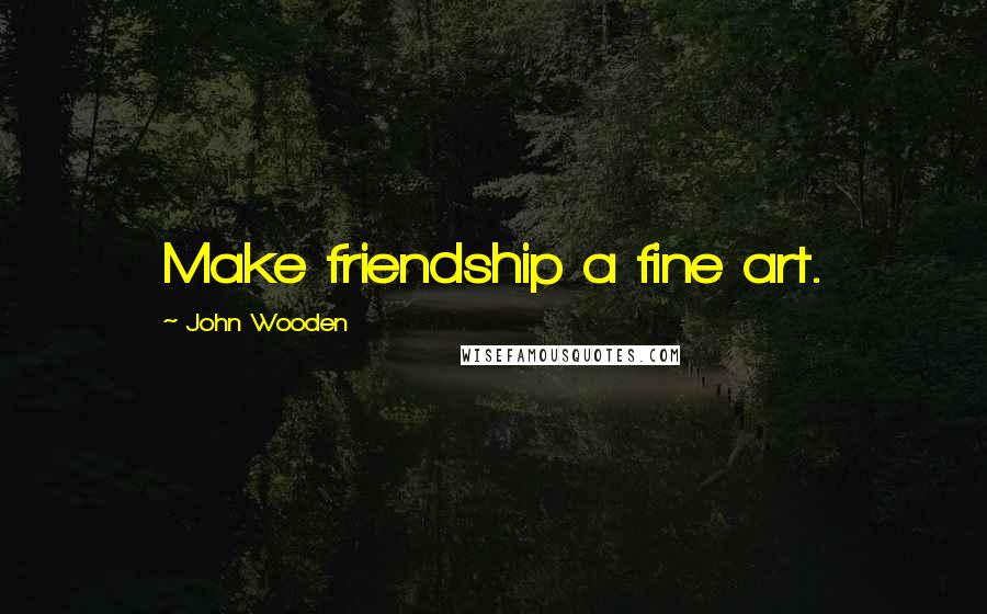 John Wooden Quotes: Make friendship a fine art.