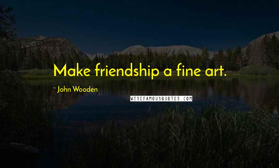 John Wooden Quotes: Make friendship a fine art.