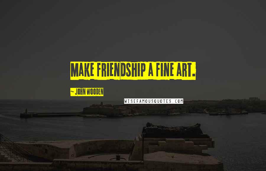 John Wooden Quotes: Make friendship a fine art.