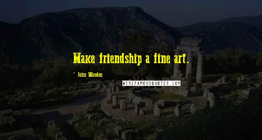 John Wooden Quotes: Make friendship a fine art.