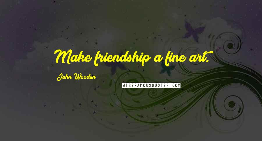 John Wooden Quotes: Make friendship a fine art.