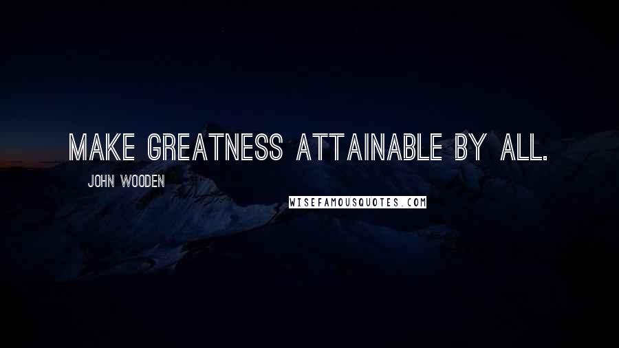 John Wooden Quotes: Make greatness attainable by all.