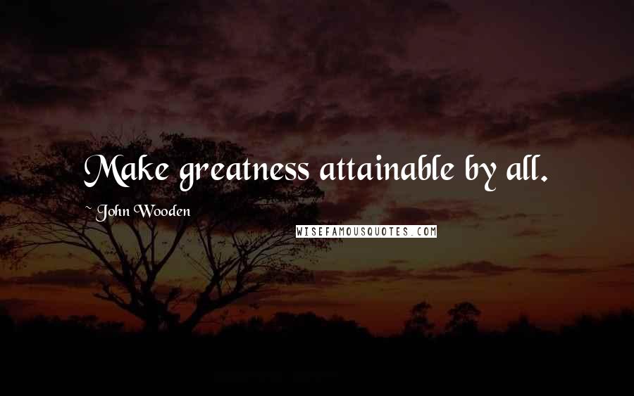 John Wooden Quotes: Make greatness attainable by all.