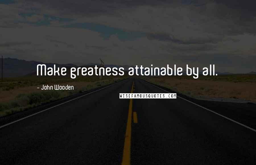 John Wooden Quotes: Make greatness attainable by all.