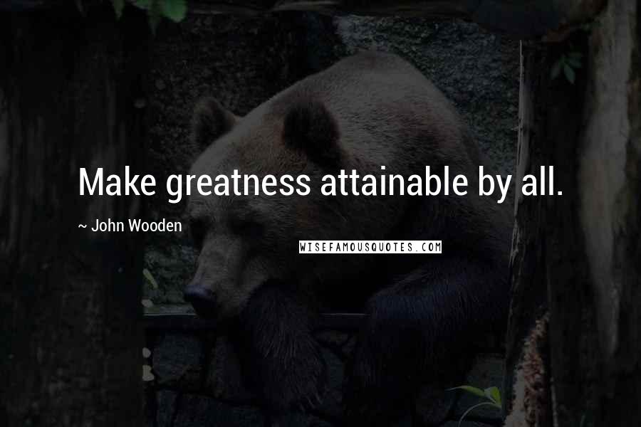 John Wooden Quotes: Make greatness attainable by all.