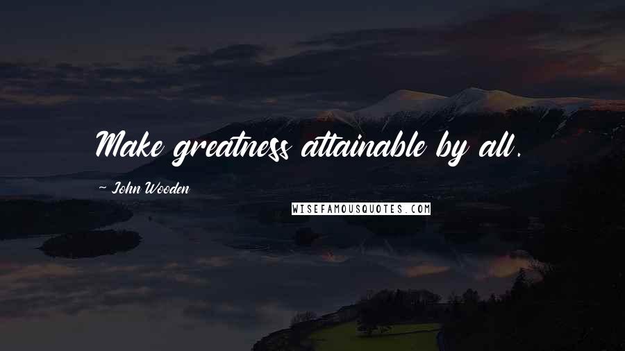 John Wooden Quotes: Make greatness attainable by all.