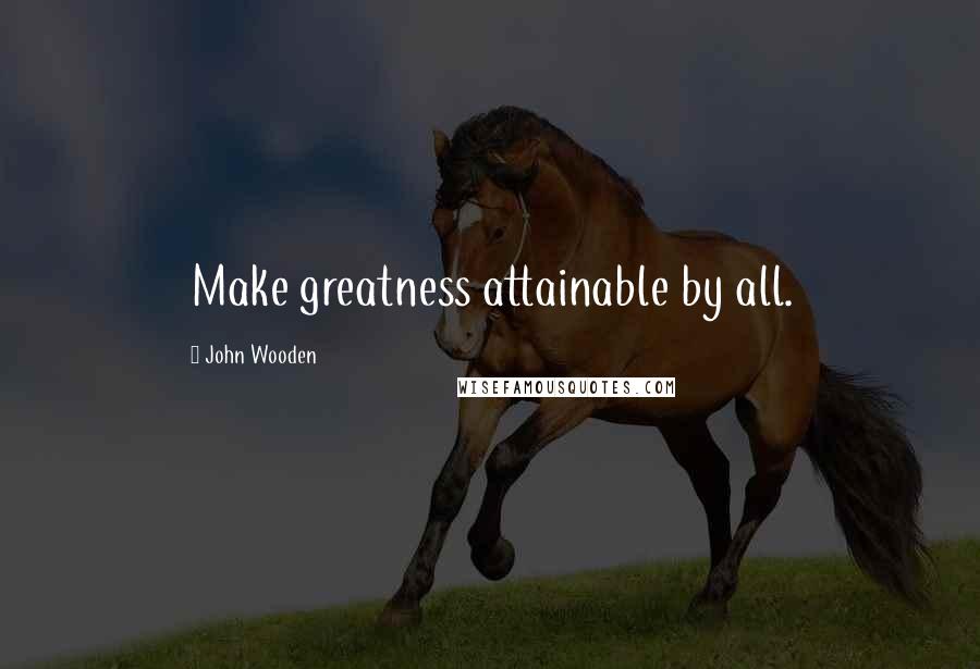 John Wooden Quotes: Make greatness attainable by all.