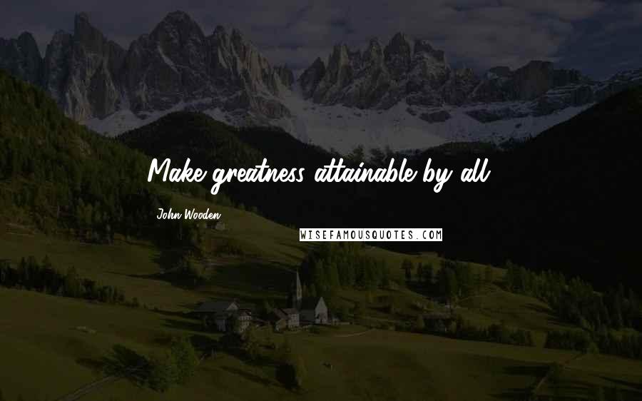 John Wooden Quotes: Make greatness attainable by all.