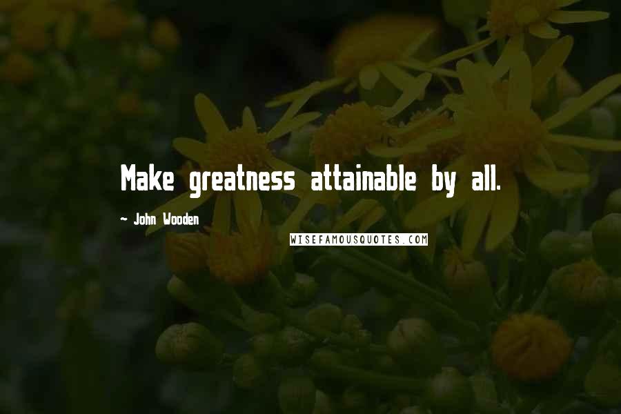 John Wooden Quotes: Make greatness attainable by all.