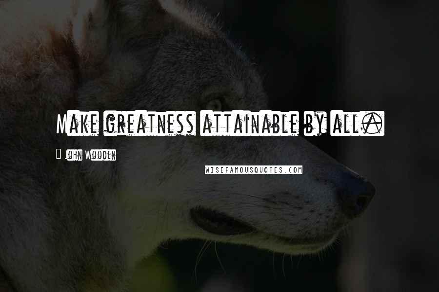 John Wooden Quotes: Make greatness attainable by all.