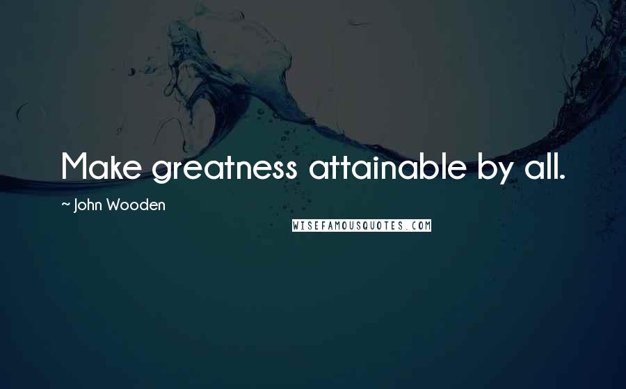 John Wooden Quotes: Make greatness attainable by all.