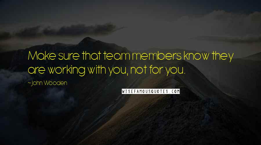 John Wooden Quotes: Make sure that team members know they are working with you, not for you.