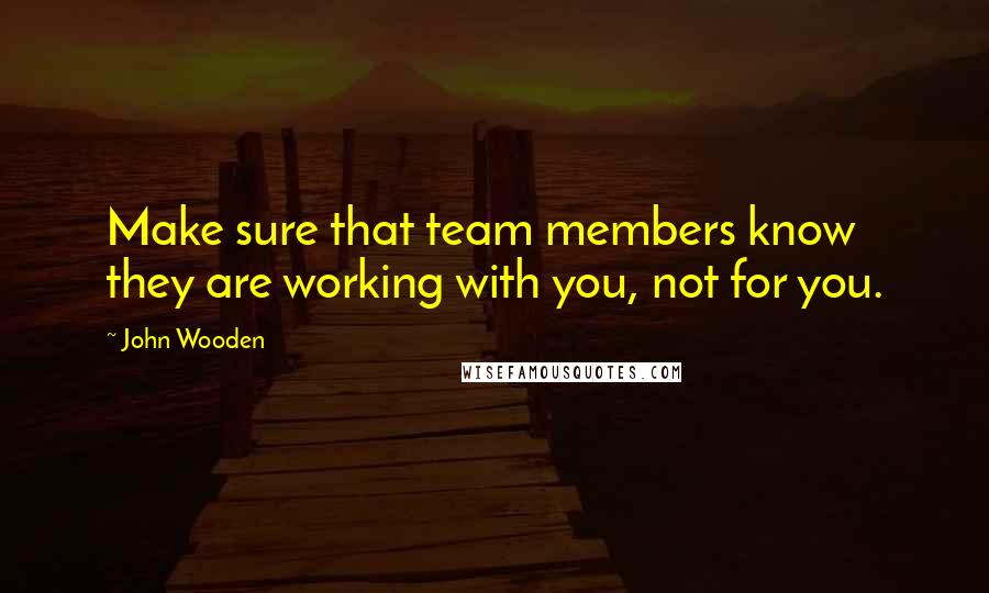 John Wooden Quotes: Make sure that team members know they are working with you, not for you.
