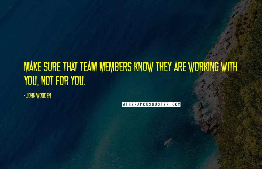 John Wooden Quotes: Make sure that team members know they are working with you, not for you.