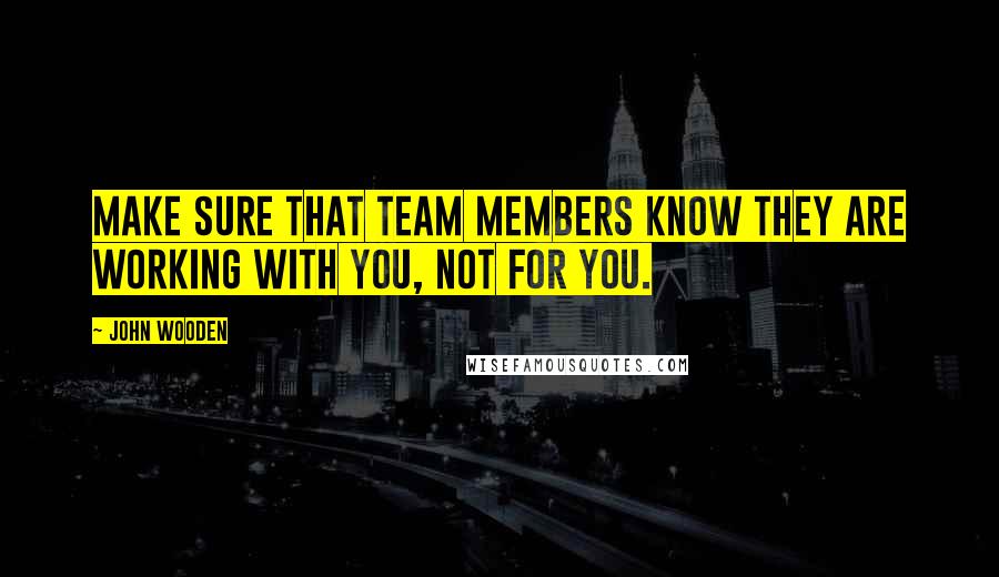 John Wooden Quotes: Make sure that team members know they are working with you, not for you.