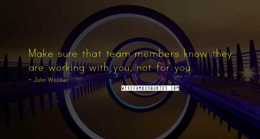 John Wooden Quotes: Make sure that team members know they are working with you, not for you.