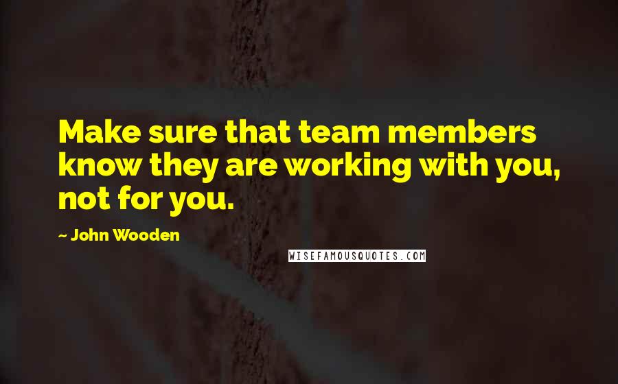 John Wooden Quotes: Make sure that team members know they are working with you, not for you.