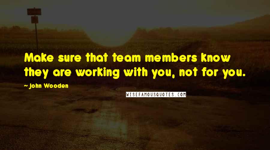 John Wooden Quotes: Make sure that team members know they are working with you, not for you.