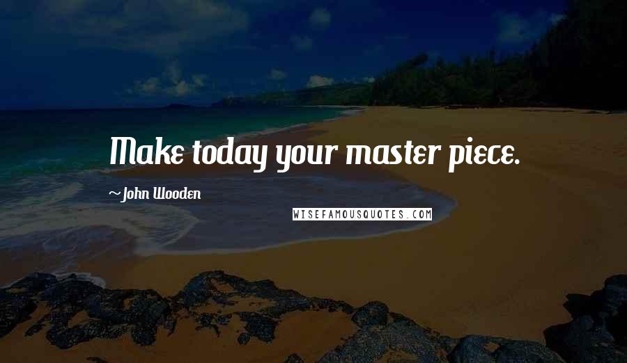 John Wooden Quotes: Make today your master piece.