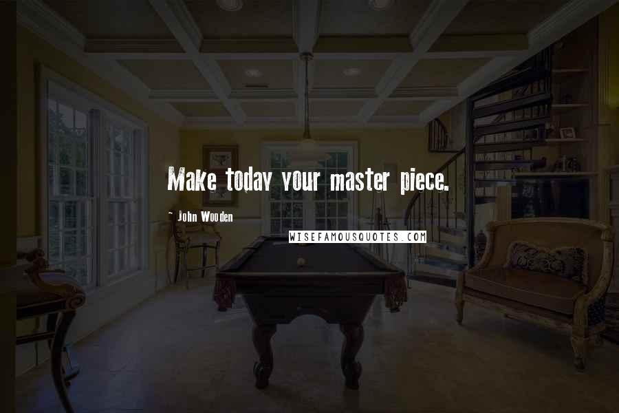 John Wooden Quotes: Make today your master piece.