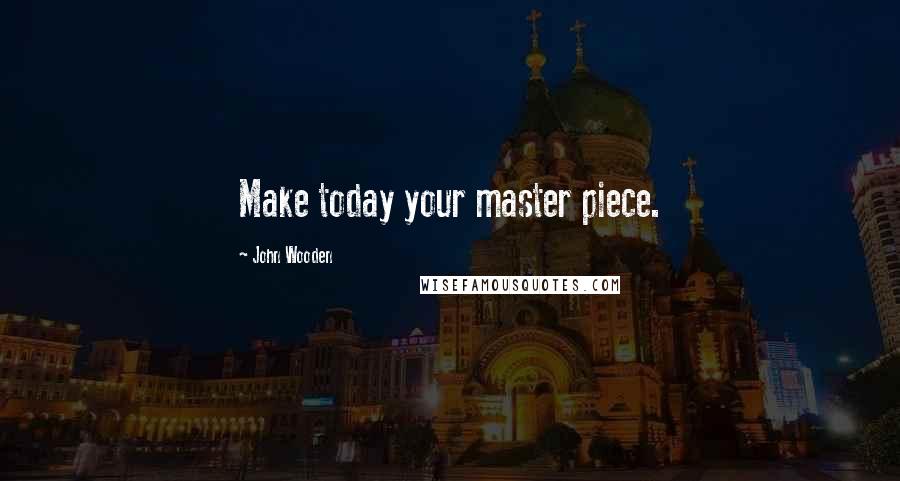 John Wooden Quotes: Make today your master piece.