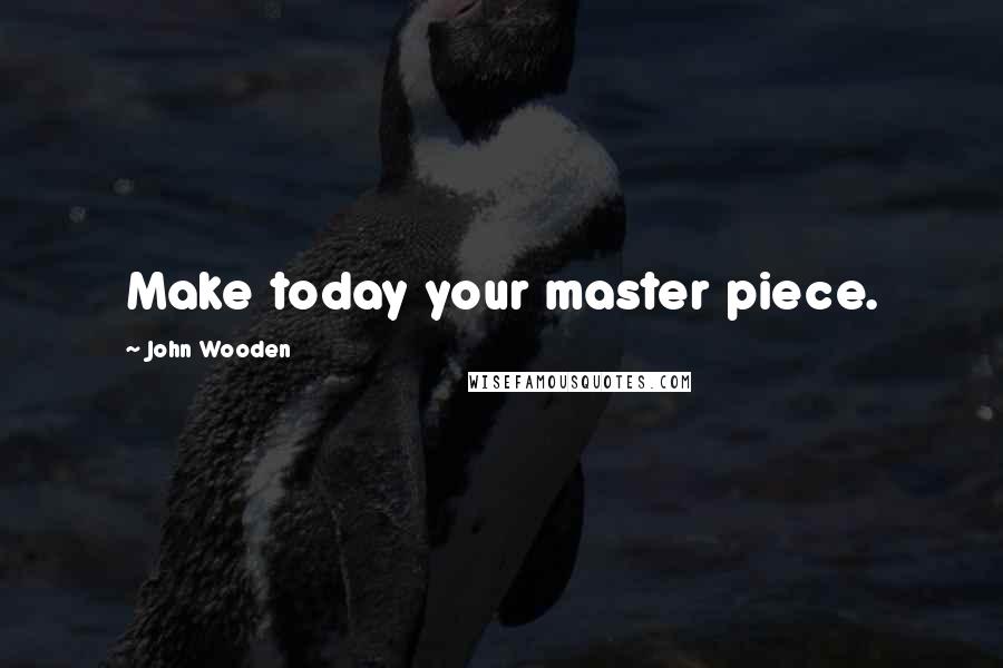 John Wooden Quotes: Make today your master piece.