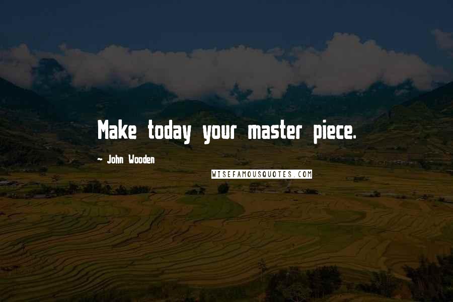 John Wooden Quotes: Make today your master piece.