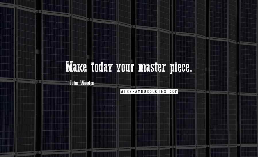 John Wooden Quotes: Make today your master piece.