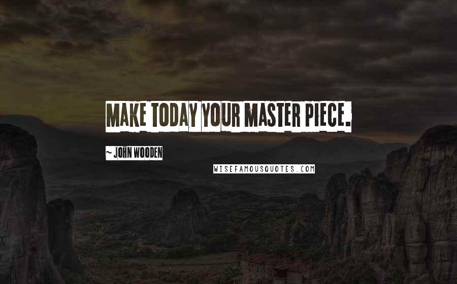 John Wooden Quotes: Make today your master piece.
