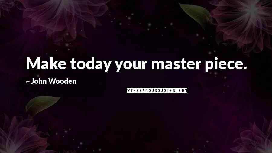 John Wooden Quotes: Make today your master piece.