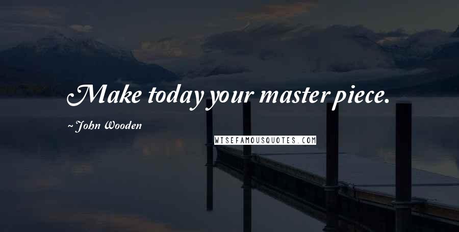 John Wooden Quotes: Make today your master piece.
