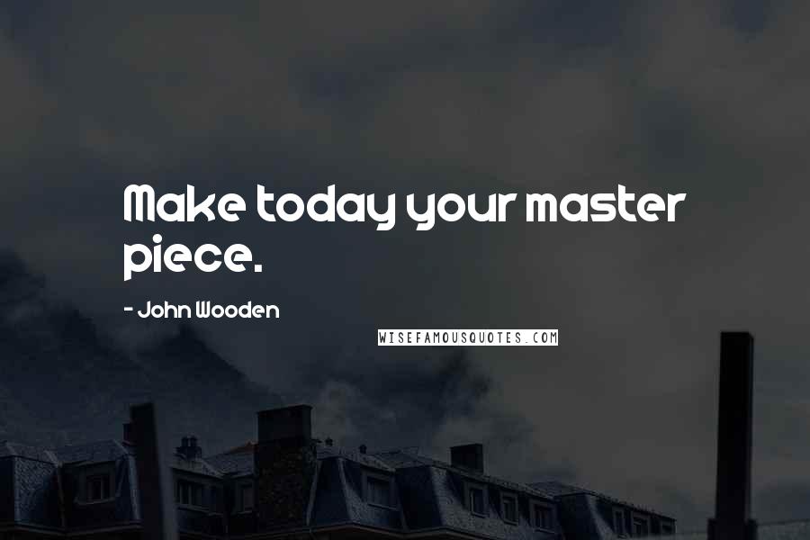 John Wooden Quotes: Make today your master piece.