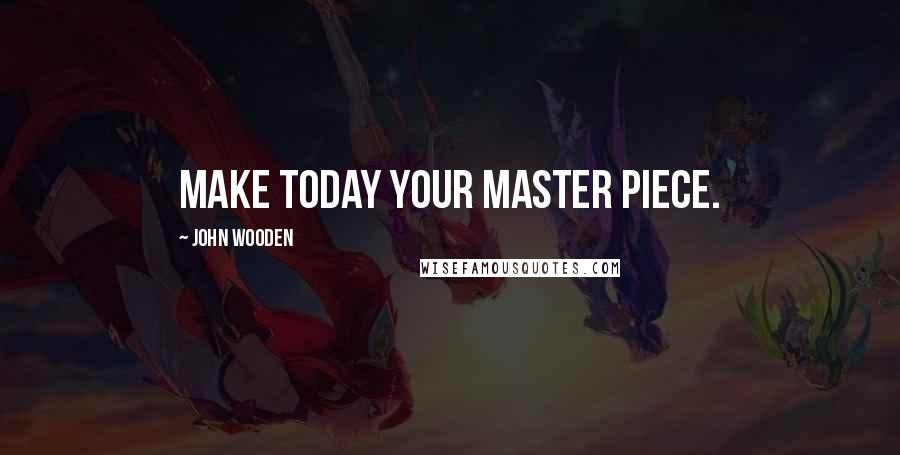 John Wooden Quotes: Make today your master piece.