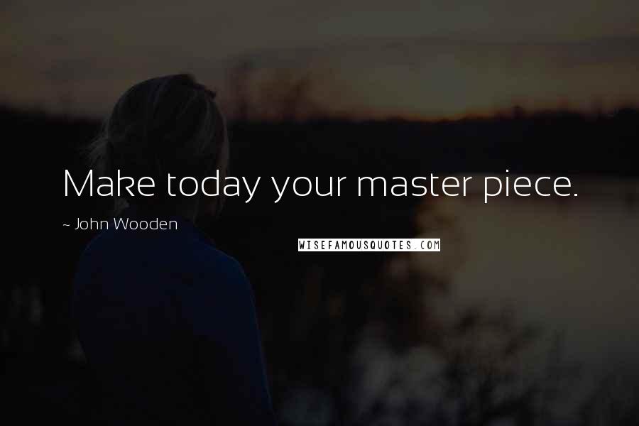 John Wooden Quotes: Make today your master piece.