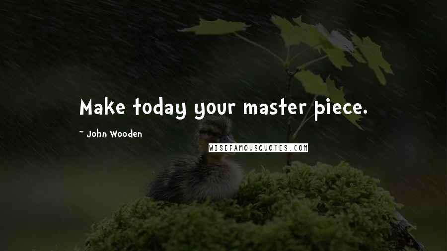 John Wooden Quotes: Make today your master piece.