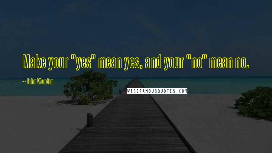 John Wooden Quotes: Make your "yes" mean yes, and your "no" mean no.