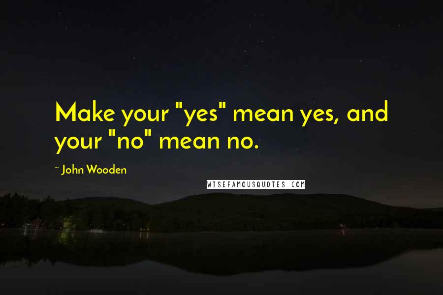 John Wooden Quotes: Make your "yes" mean yes, and your "no" mean no.